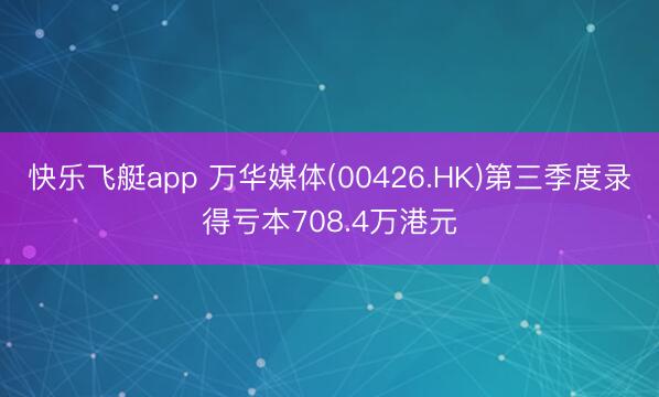 快乐飞艇app 万华媒体(00426.HK)第三季度录得亏本708.4万港元
