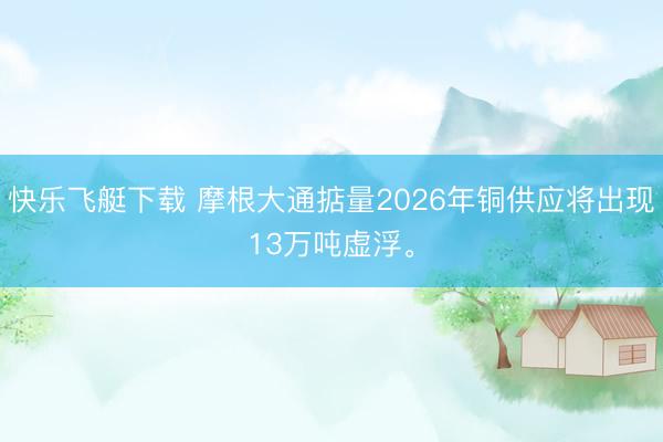 快乐飞艇下载 摩根大通掂量2026年铜供应将出现13万吨虚浮。