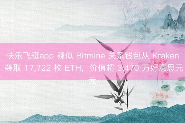 快乐飞艇app 疑似 Bitmine 关系钱包从 Kraken 袭取 17,722 枚 ETH，价值超 3,470 万好意思元