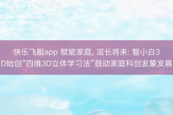 快乐飞艇app 赋能家庭, 滋长将来: 智小白3D始创“四维3D立体学习法”鼓动家庭科创发蒙发展