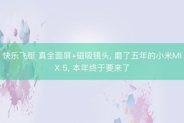 快乐飞艇 真全面屏+磁吸镜头， 磨了五年的小米MIX 5， 本年终于要来了