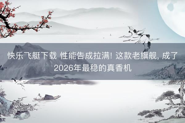 快乐飞艇下载 性能告成拉满! 这款老旗舰, 成了2026年最稳的真香机