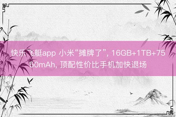快乐飞艇app 小米“摊牌了”, 16GB+1TB+7550mAh, 顶配性价比手机加快退场