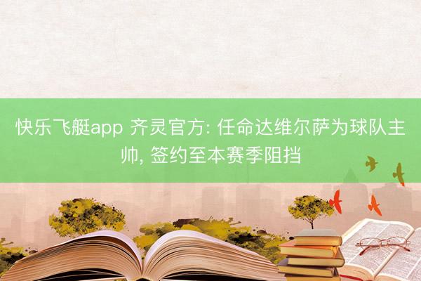 快乐飞艇app 齐灵官方: 任命达维尔萨为球队主帅, 签约至本赛季阻挡