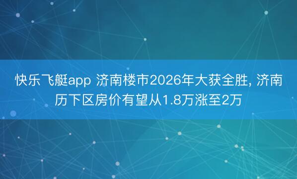 快乐飞艇app 济南楼市2026年大获全胜， 济南历下区房价有望从1.8万涨至2万