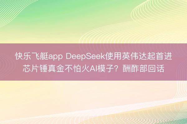 快乐飞艇app DeepSeek使用英伟达起首进芯片锤真金不怕火AI模子？酬酢部回话