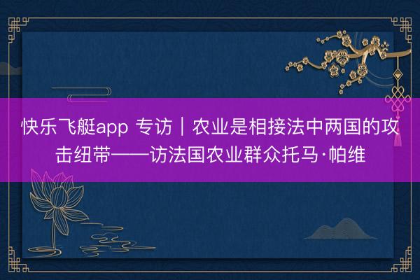 快乐飞艇app 专访｜农业是相接法中两国的攻击纽带——访法国农业群众托马·帕维