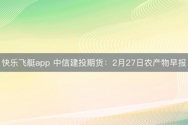 快乐飞艇app 中信建投期货:2月27日农产物早报