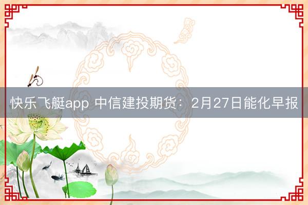 快乐飞艇app 中信建投期货:2月27日能化早报
