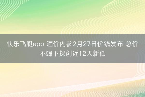 快乐飞艇app 酒价内参2月27日价钱发布 总价不竭下探创近12天新低