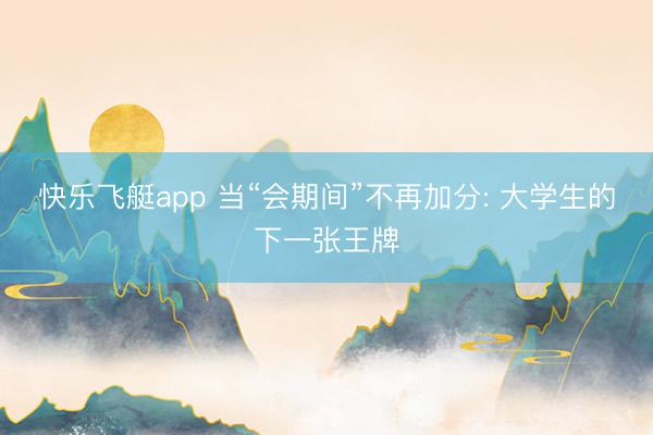 快乐飞艇app 当“会期间”不再加分: 大学生的下一张王牌
