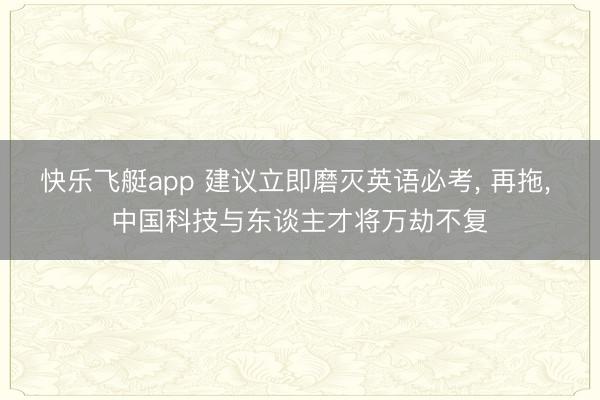 快乐飞艇app 建议立即磨灭英语必考， 再拖， 中国科技与东谈主才将万劫不复