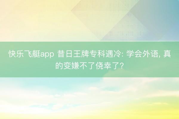快乐飞艇app 昔日王牌专科遇冷: 学会外语, 真的变嫌不了侥幸了?