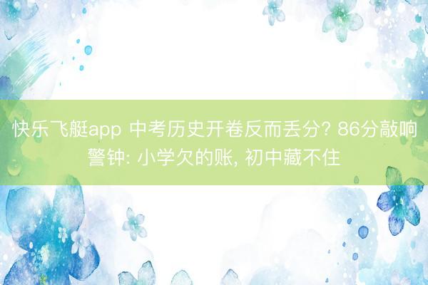 快乐飞艇app 中考历史开卷反而丢分? 86分敲响警钟: 小学欠的账, 初中藏不住
