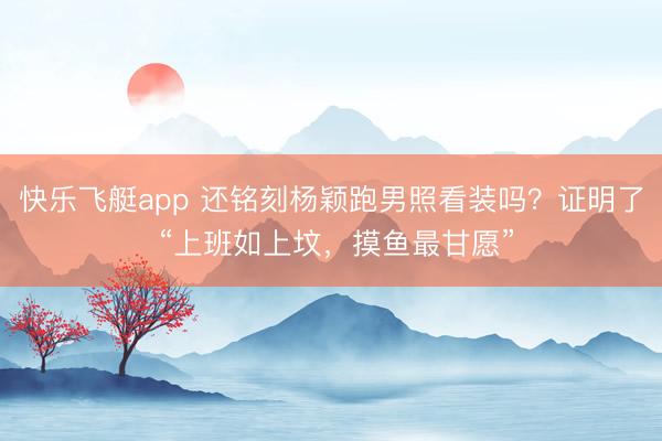 快乐飞艇app 还铭刻杨颖跑男照看装吗?证明了 “上班如上坟,摸鱼最甘愿”