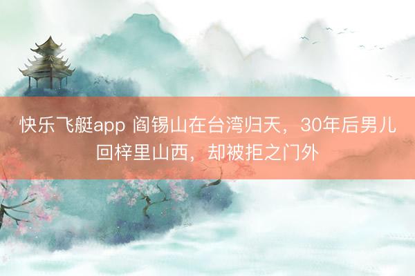 快乐飞艇app 阎锡山在台湾归天,30年后男儿回梓里山西,却被拒之门外