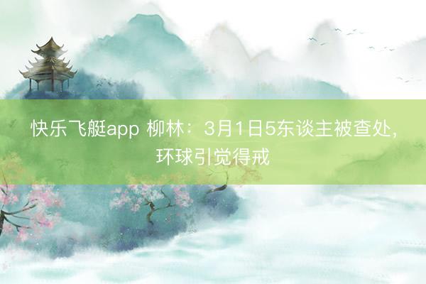 快乐飞艇app 柳林：3月1日5东谈主被查处，环球引觉得戒