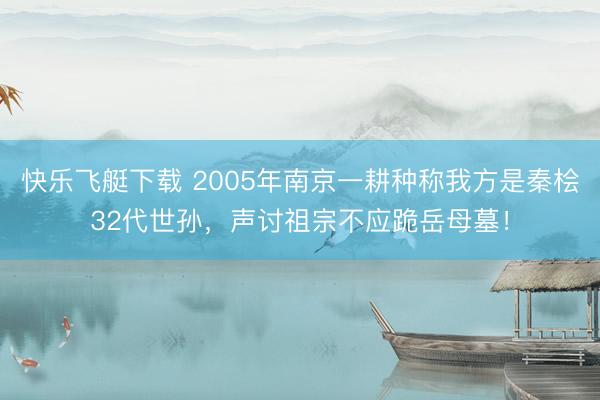 快乐飞艇下载 2005年南京一耕种称我方是秦桧32代世孙，声讨祖宗不应跪岳母墓！