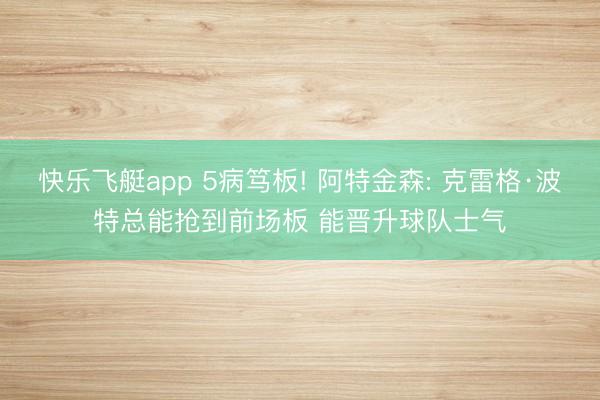 快乐飞艇app 5病笃板! 阿特金森: 克雷格·波特总能抢到前场板 能晋升球队士气