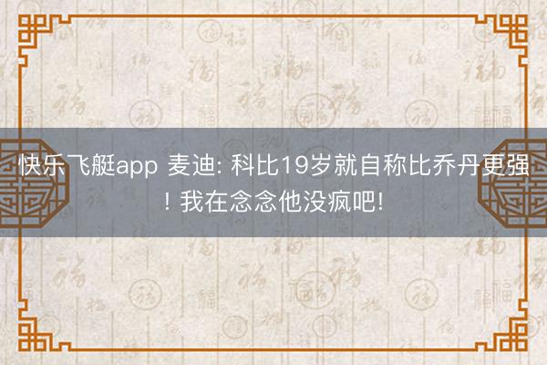 快乐飞艇app 麦迪: 科比19岁就自称比乔丹更强! 我在念念他没疯吧!