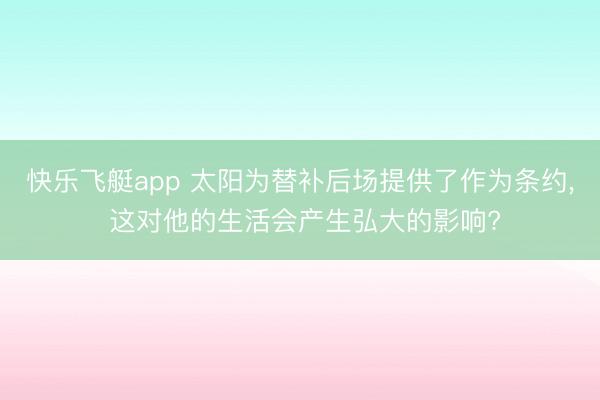快乐飞艇app 太阳为替补后场提供了作为条约， 这对他的生活会产生弘大的影响?