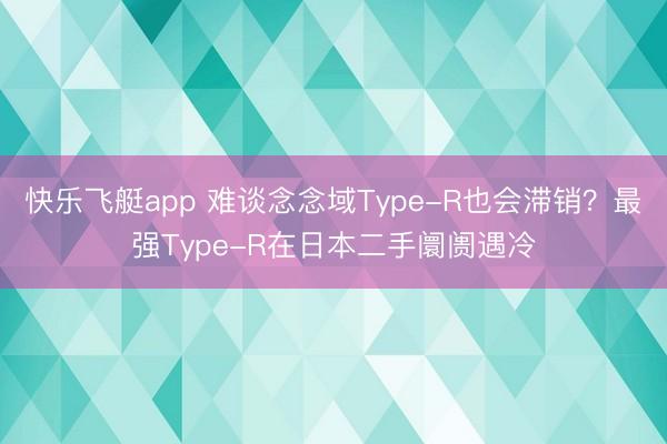 快乐飞艇app 难谈念念域Type-R也会滞销？最强Type-R在日本二手阛阓遇冷