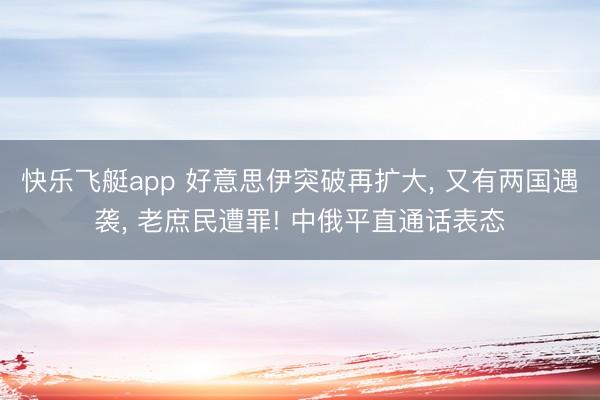 快乐飞艇app 好意思伊突破再扩大， 又有两国遇袭， 老庶民遭罪! 中俄平直通话表态