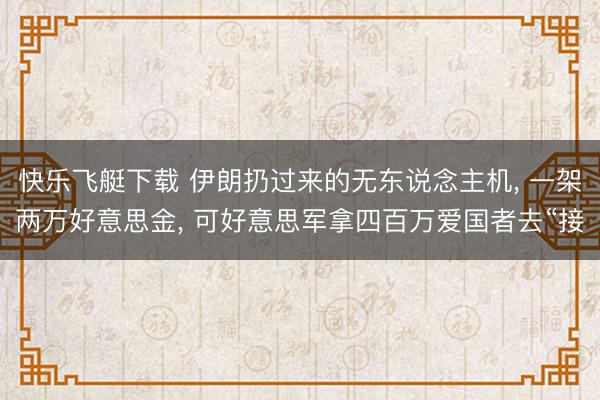 快乐飞艇下载 伊朗扔过来的无东说念主机， 一架两万好意思金， 可好意思军拿四百万爱国者去“接