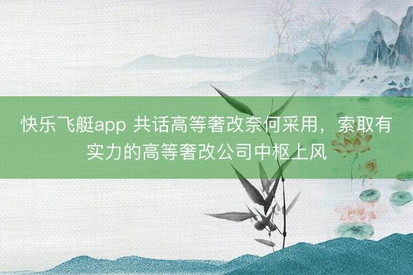 快乐飞艇app 共话高等奢改奈何采用，索取有实力的高等奢改公司中枢上风