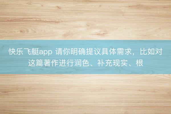 快乐飞艇app 请你明确提议具体需求，比如对这篇著作进行润色、补充现实、根