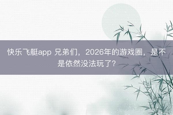 快乐飞艇app 兄弟们，2026年的游戏圈，是不是依然没法玩了？