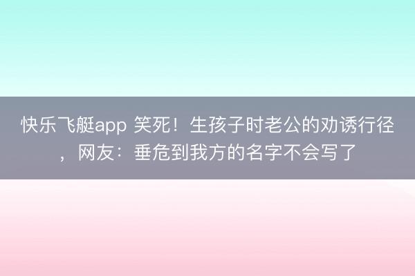 快乐飞艇app 笑死!生孩子时老公的劝诱行径,网友:垂危到我方的名字不会写了