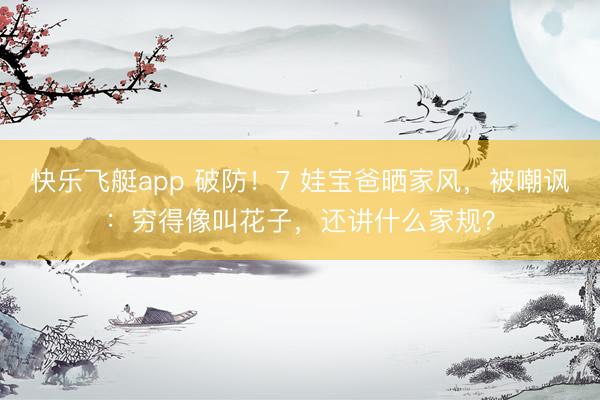 快乐飞艇app 破防！7 娃宝爸晒家风，被嘲讽：穷得像叫花子，还讲什么家规？