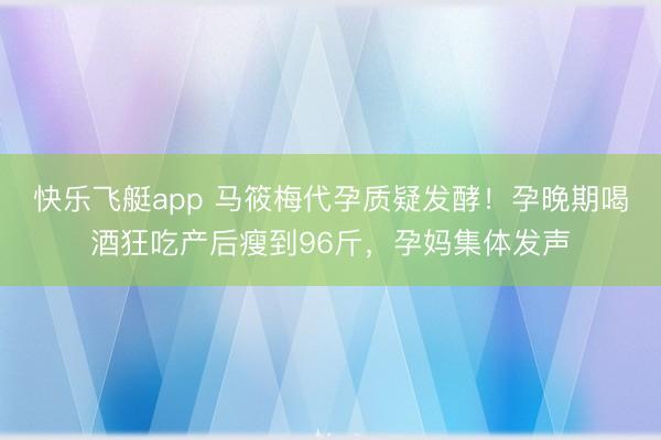 快乐飞艇app 马筱梅代孕质疑发酵!孕晚期喝酒狂吃产后瘦到96斤,孕妈集体发声