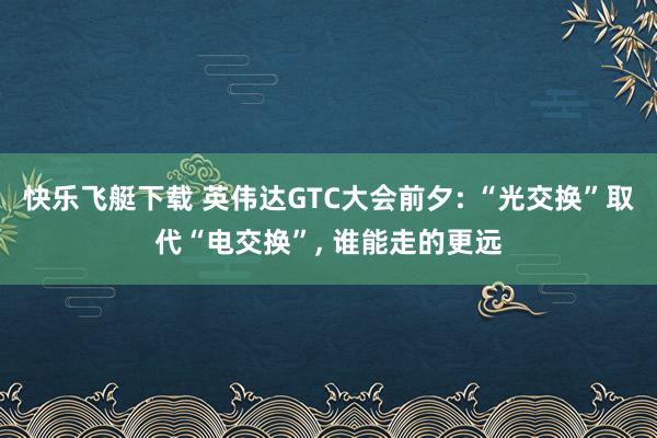 快乐飞艇下载 英伟达GTC大会前夕: “光交换”取代“电交换”， 谁能走的更远