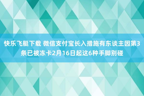 快乐飞艇下载 微信支付宝长入措施有东谈主因第3条已被冻卡2月16日起这6种手脚别碰