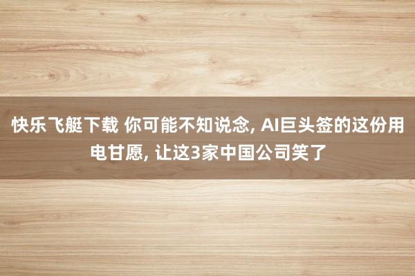 快乐飞艇下载 你可能不知说念, AI巨头签的这份用电甘愿, 让这3家中国公司笑了