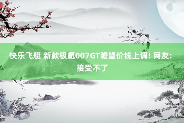 快乐飞艇 新款极氪007GT瞻望价钱上调! 网友: 接受不了