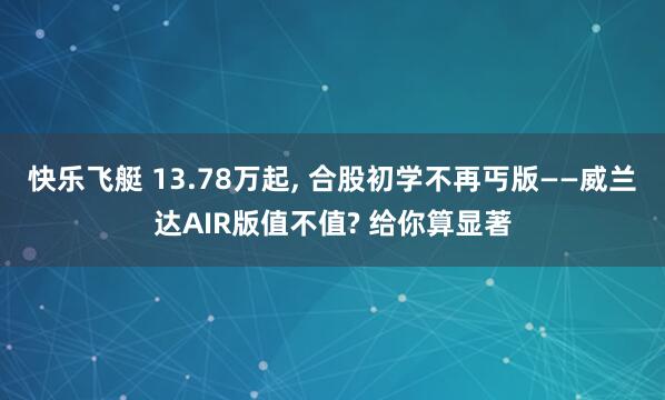 快乐飞艇 13.78万起, 合股初学不再丐版——威兰达AIR版值不值? 给你算显著