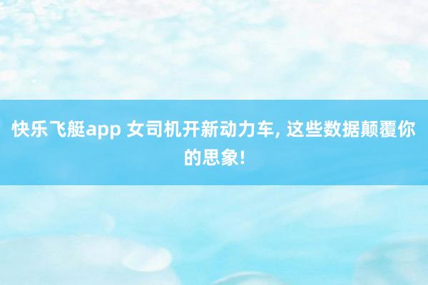 快乐飞艇app 女司机开新动力车, 这些数据颠覆你的思象!