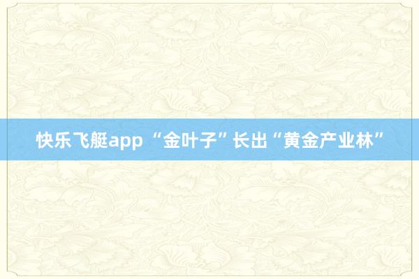 快乐飞艇app “金叶子”长出“黄金产业林”