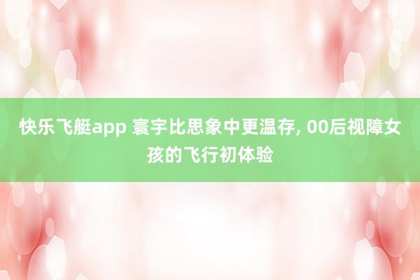 快乐飞艇app 寰宇比思象中更温存, 00后视障女孩的飞行初体验