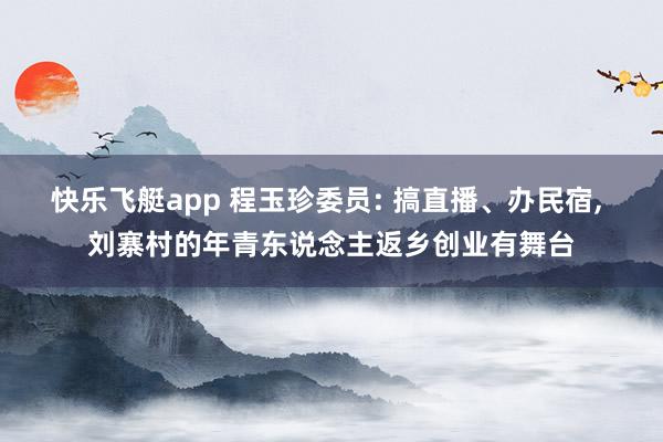 快乐飞艇app 程玉珍委员: 搞直播、办民宿, 刘寨村的年青东说念主返乡创业有舞台