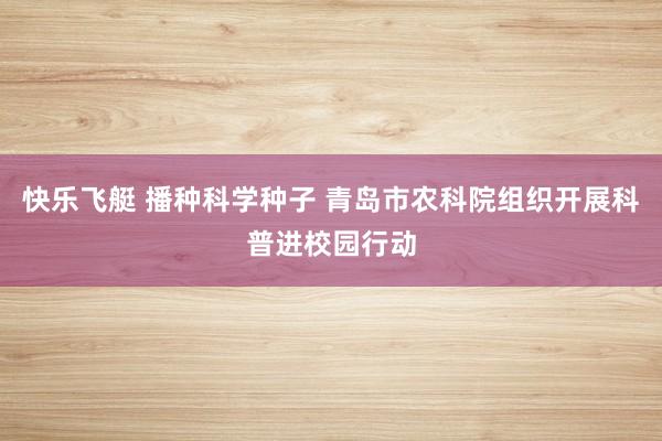 快乐飞艇 播种科学种子 青岛市农科院组织开展科普进校园行动