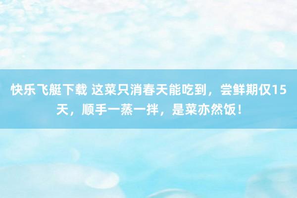 快乐飞艇下载 这菜只消春天能吃到，尝鲜期仅15天，顺手一蒸一拌，是菜亦然饭！