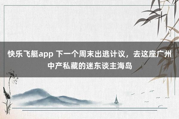 快乐飞艇app 下一个周末出逃计议，去这座广州中产私藏的迷东谈主海岛