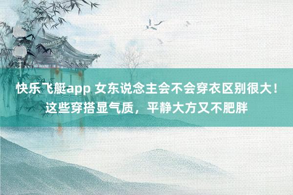 快乐飞艇app 女东说念主会不会穿衣区别很大！这些穿搭显气质，平静大方又不肥胖