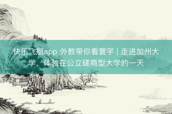 快乐飞艇app 外教带你看寰宇 | 走进加州大学，体验在公立磋商型大学的一天