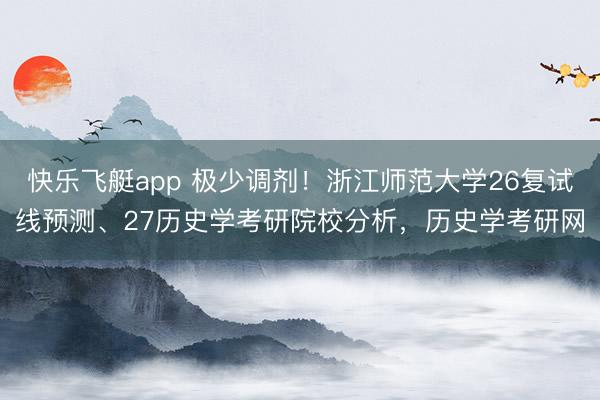 快乐飞艇app 极少调剂！浙江师范大学26复试线预测、27历史学考研院校分析，历史学考研网
