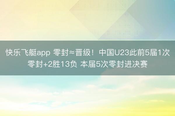 快乐飞艇app 零封≈晋级！中国U23此前5届1次零封+2胜13负 本届5次零封进决赛